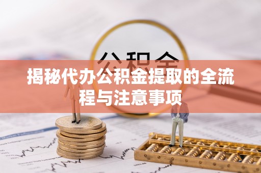 绛县揭秘代办公积金提取的全流程与注意事项