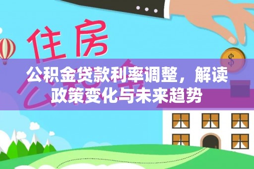 绛县公积金贷款利率调整，解读政策变化与未来趋势