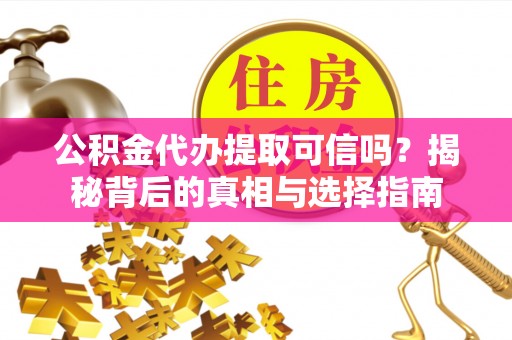 绛县公积金代办提取可信吗？揭秘背后的真相与选择指南