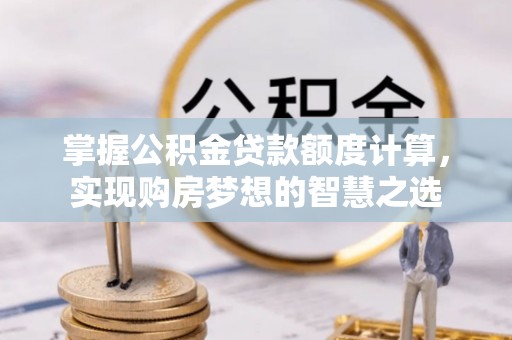 绛县掌握公积金贷款额度计算，实现购房梦想的智慧之选