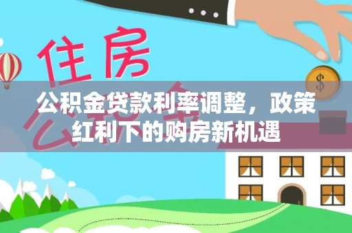 绛县公积金贷款利率调整，政策红利下的购房新机遇
