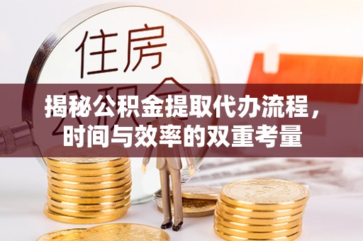 绛县揭秘公积金提取代办流程，时间与效率的双重考量