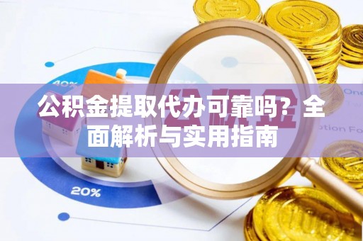 绛县公积金提取代办可靠吗？全面解析与实用指南