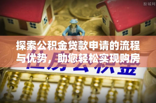 绛县探索公积金贷款申请的流程与优势，助您轻松实现购房梦想