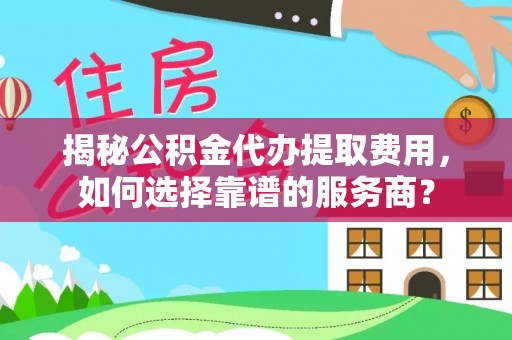 绛县揭秘公积金代办提取费用，如何选择靠谱的服务商？