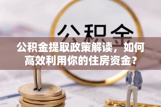 绛县公积金提取政策解读，如何高效利用你的住房资金？