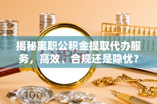 绛县揭秘离职公积金提取代办服务，高效、合规还是隐忧？