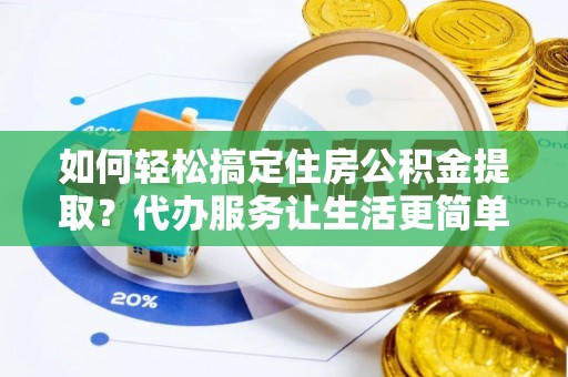 绛县如何轻松搞定住房公积金提取？代办服务让生活更简单