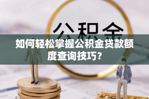 绛县如何轻松掌握公积金贷款额度查询技巧？