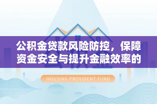 绛县公积金贷款风险防控，保障资金安全与提升金融效率的关键