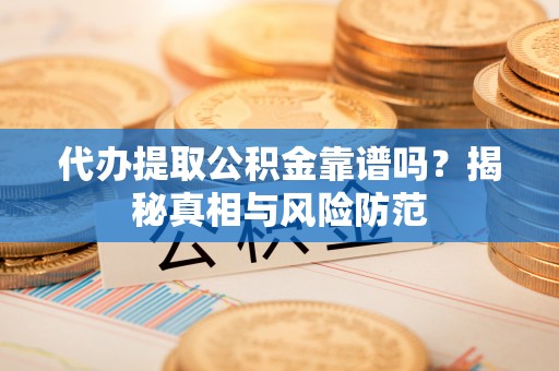 绛县代办提取公积金靠谱吗？揭秘真相与风险防范