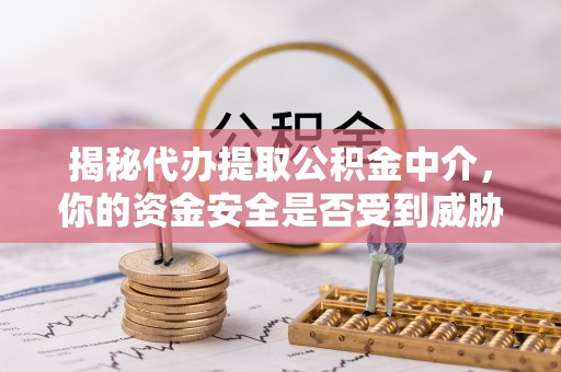 绛县揭秘代办提取公积金中介，你的资金安全是否受到威胁？