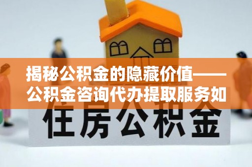 绛县揭秘公积金的隐藏价值——公积金咨询代办提取服务如何助您财富增值