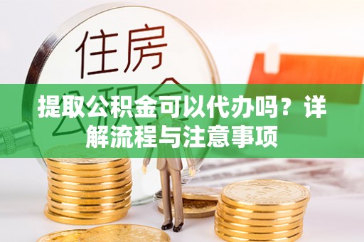 绛县提取公积金可以代办吗？详解流程与注意事项
