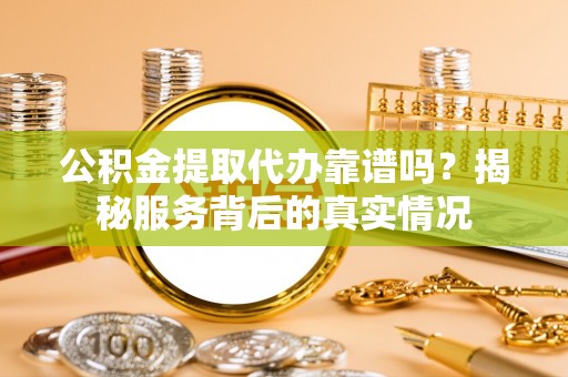 绛县公积金提取代办靠谱吗？揭秘服务背后的真实情况