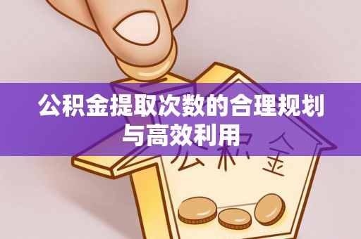 绛县公积金提取次数的合理规划与高效利用