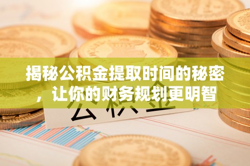 绛县揭秘公积金提取时间的秘密，让你的财务规划更明智