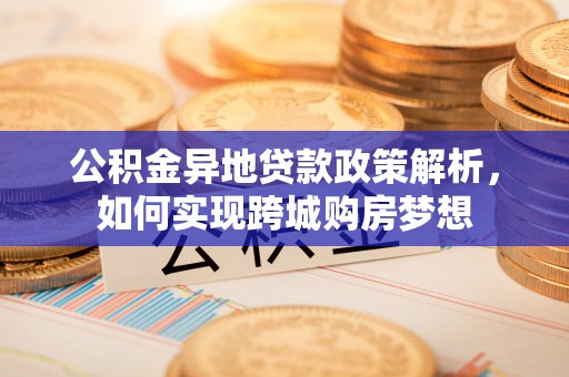 绛县公积金异地贷款政策解析，如何实现跨城购房梦想
