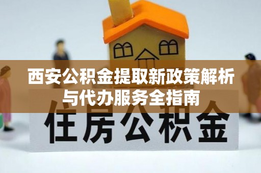 绛县西安公积金提取新政策解析与代办服务全指南