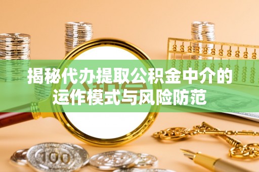 绛县揭秘代办提取公积金中介的运作模式与风险防范