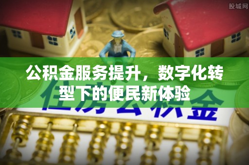 绛县公积金服务提升，数字化转型下的便民新体验