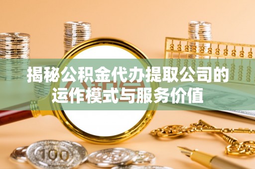 绛县揭秘公积金代办提取公司的运作模式与服务价值