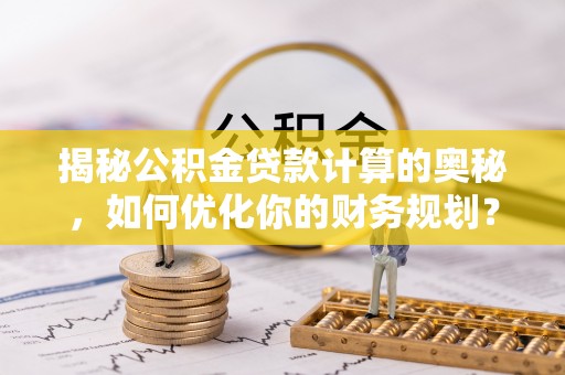 绛县揭秘公积金贷款计算的奥秘，如何优化你的财务规划？