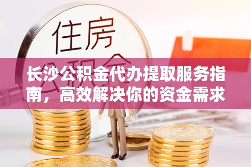 绛县长沙公积金代办提取服务指南，高效解决你的资金需求