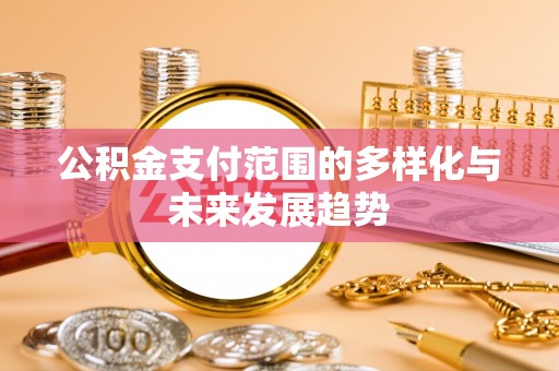 绛县公积金支付范围的多样化与未来发展趋势