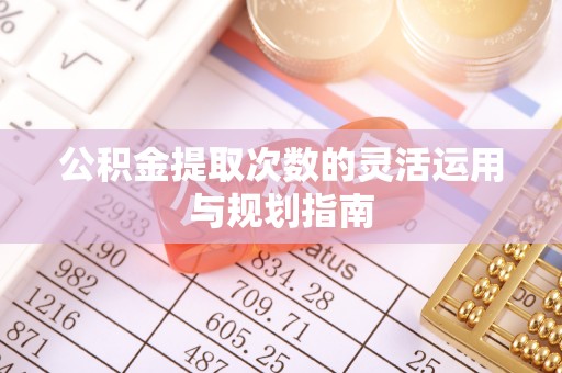 绛县公积金提取次数的灵活运用与规划指南