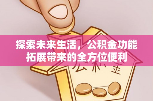 绛县探索未来生活，公积金功能拓展带来的全方位便利