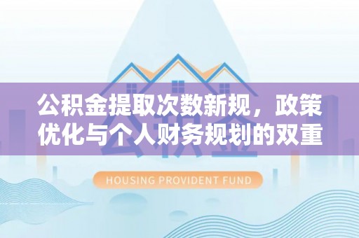 绛县公积金提取次数新规，政策优化与个人财务规划的双重考量