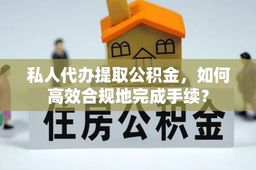 绛县私人代办提取公积金，如何高效合规地完成手续？