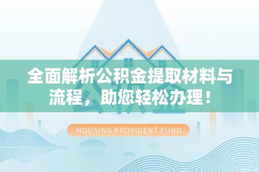 绛县全面解析公积金提取材料与流程，助您轻松办理！