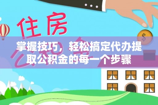 绛县掌握技巧，轻松搞定代办提取公积金的每一个步骤