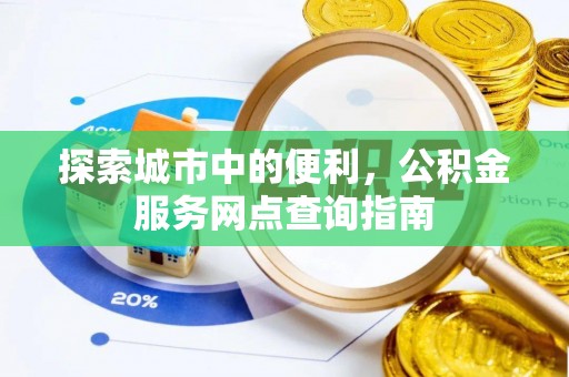 绛县探索城市中的便利，公积金服务网点查询指南