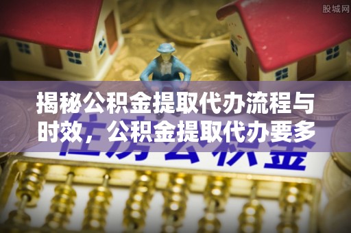 绛县揭秘公积金提取代办流程与时效，公积金提取代办要多久不再迷茫