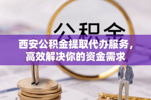 绛县西安公积金提取代办服务，高效解决你的资金需求