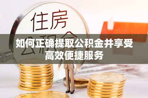 绛县如何正确提取公积金并享受高效便捷服务