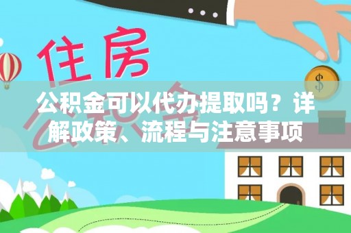 绛县公积金可以代办提取吗？详解政策、流程与注意事项