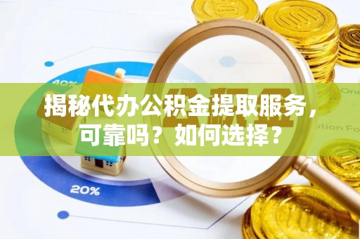 绛县揭秘代办公积金提取服务，可靠吗？如何选择？