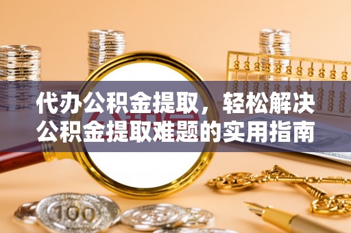 绛县代办公积金提取，轻松解决公积金提取难题的实用指南