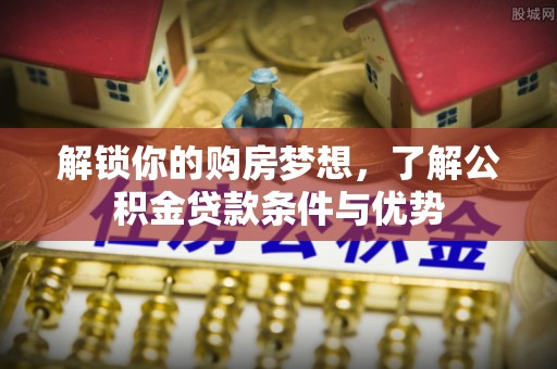 绛县解锁你的购房梦想，了解公积金贷款条件与优势