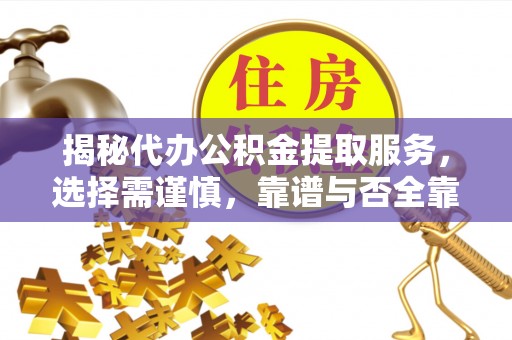 绛县揭秘代办公积金提取服务，选择需谨慎，靠谱与否全靠这几点