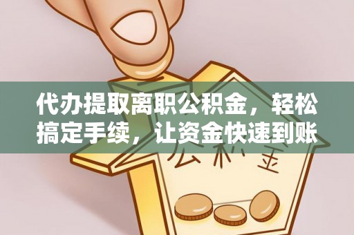 绛县代办提取离职公积金，轻松搞定手续，让资金快速到账！