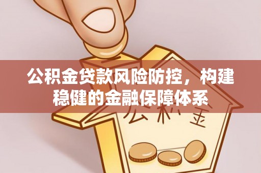 绛县公积金贷款风险防控，构建稳健的金融保障体系