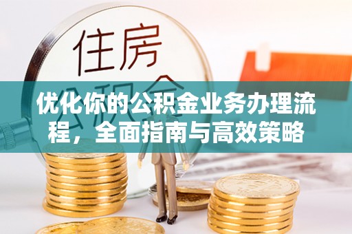 绛县优化你的公积金业务办理流程，全面指南与高效策略
