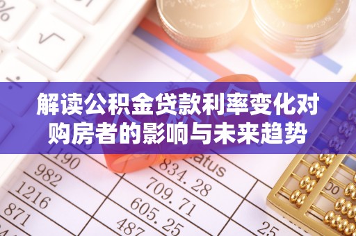 绛县解读公积金贷款利率变化对购房者的影响与未来趋势