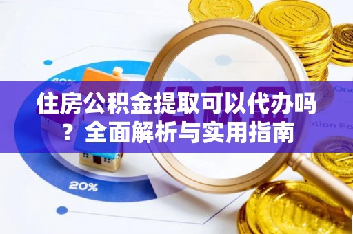 绛县住房公积金提取可以代办吗？全面解析与实用指南