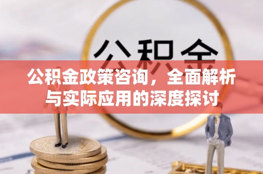 绛县公积金政策咨询，全面解析与实际应用的深度探讨